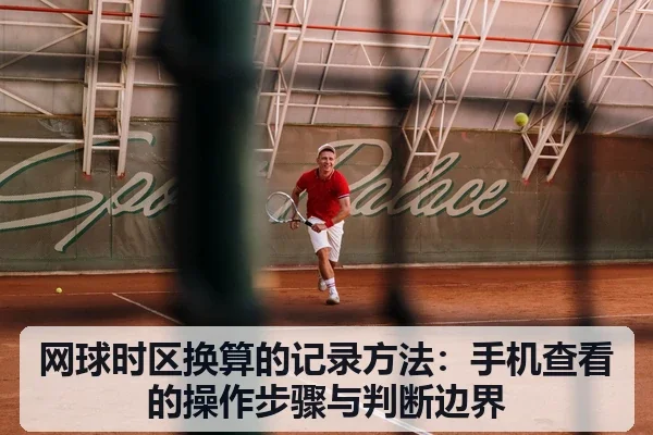 网球时区换算的记录方法:手机查看的操作步骤与判断边界